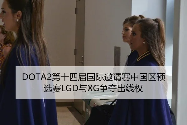 DOTA2第十四届国际邀请赛中国区预选赛LGD与XG争夺出线权