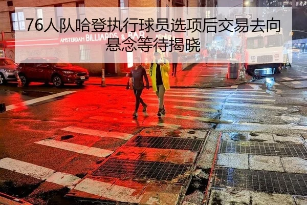 76人队哈登执行球员选项后交易去向悬念等待揭晓