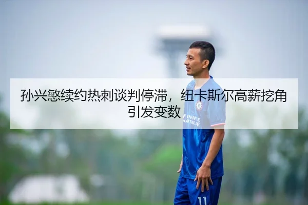 孙兴慜续约热刺谈判停滞，纽卡斯尔高薪挖角引发变数