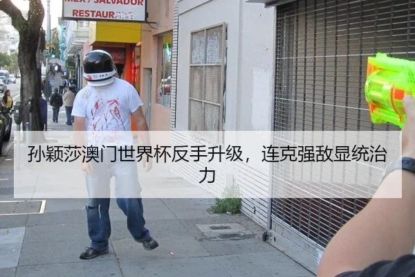 孙颖莎澳门世界杯反手升级，连克强敌显统治力