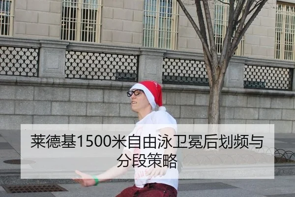 莱德基1500米自由泳卫冕后划频与分段策略