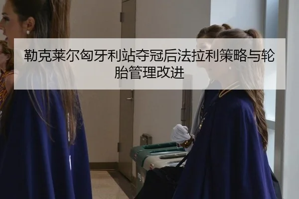 勒克莱尔匈牙利站夺冠后法拉利策略与轮胎管理改进
